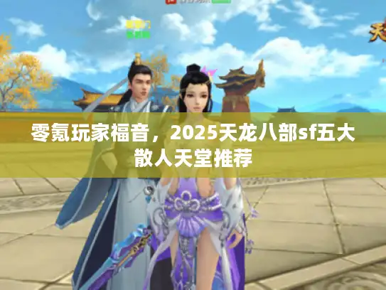 零氪玩家福音,2025天龙八部sf五大散人天堂推荐 零氪玩家福音,2025天龙八部sf五大散人天堂推荐
