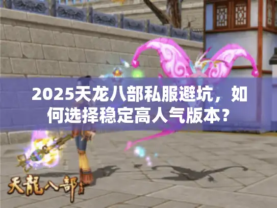 2025天龙八部私服避坑，如何选择稳定高人气版本？