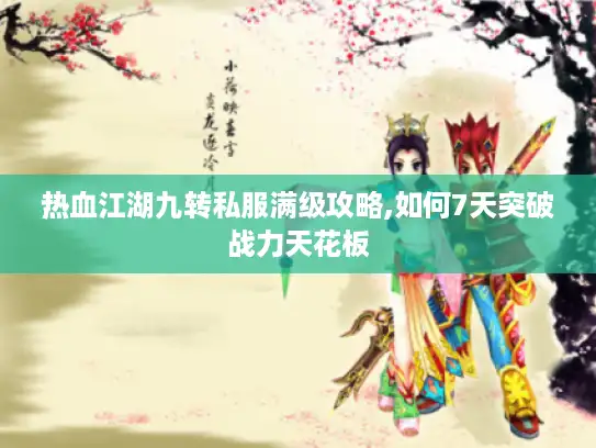 热血江湖九转私服满级攻略,如何7天突破战力天花板