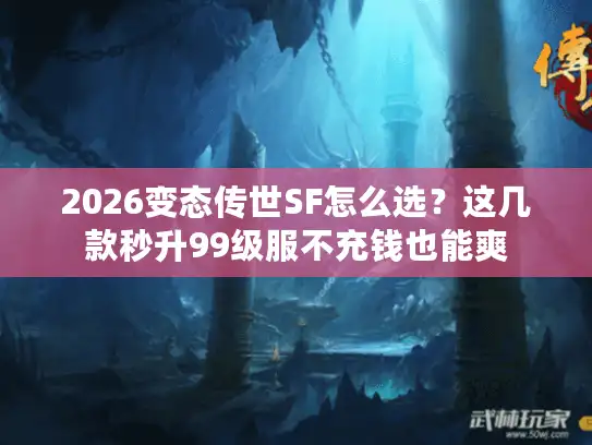 2026变态传世SF怎么选？这几款秒升99级服不充钱也能爽