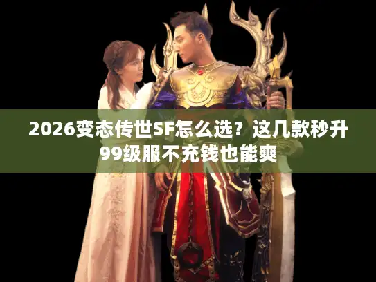 2026变态传世SF怎么选？这几款秒升99级服不充钱也能爽