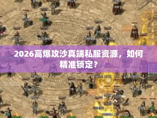 2026高爆攻沙真端私服资源，如何精准锁定？