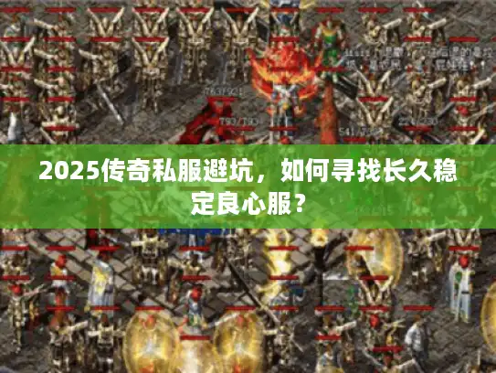 2025传奇私服避坑，如何寻找长久稳定良心服？