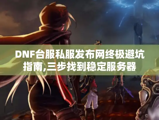 DNF台服私服发布网终极避坑指南,三步找到稳定服务器