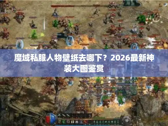 魔域私服人物壁纸去哪下？2026最新神装大图鉴赏