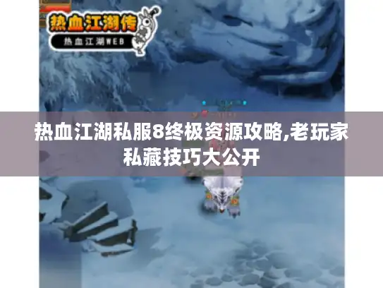 热血江湖私服8终极资源攻略,老玩家私藏技巧大公开 热血江湖私服8终极资源攻略,老玩家私藏技巧大公开