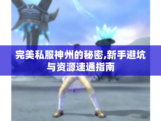 完美私服神州的秘密,新手避坑与资源速通指南
