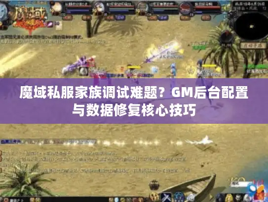 魔域私服家族调试难题?GM后台配置与数据修复核心技巧 魔域私服家族调试难题?GM后台配置与数据修复核心技巧