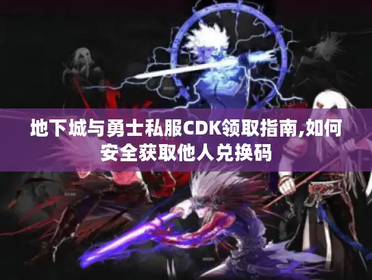 地下城与勇士私服CDK领取指南,如何安全获取他人兑换码
