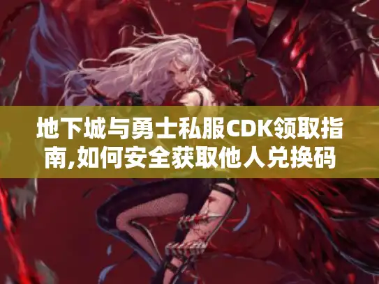 地下城与勇士私服CDK领取指南,如何安全获取他人兑换码