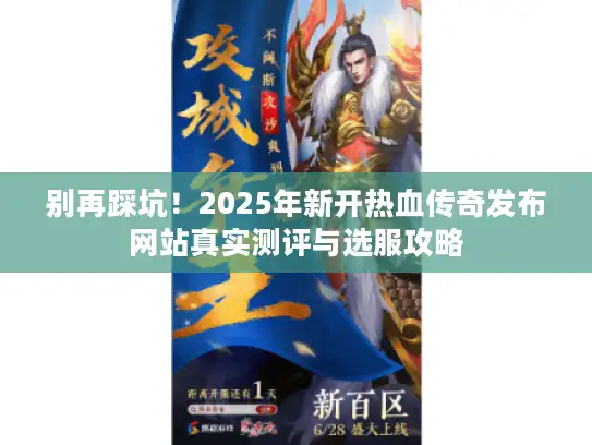 别再踩坑！2025年新开热血传奇发布网站真实测评与选服攻略