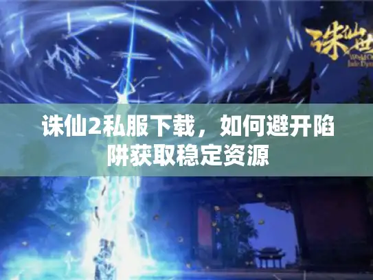 诛仙2私服下载，如何避开陷阱获取稳定资源