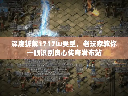 深度拆解1717lu类型，老玩家教你一眼识别良心传奇发布站