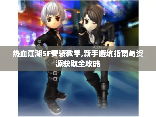 热血江湖SF安装教学,新手避坑指南与资源获取全攻略 热血江湖SF安装教学,新手避坑指南与资源获取全攻略