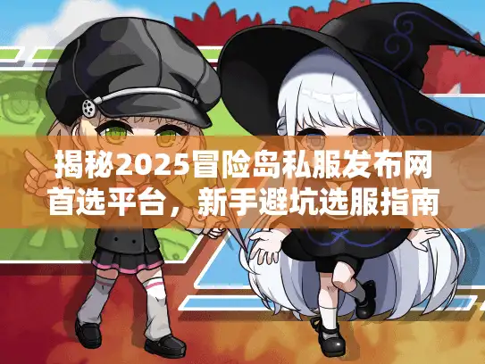 揭秘2025冒险岛私服发布网首选平台，新手避坑选服指南