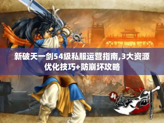新破天一剑54级私服运营指南,3大资源优化技巧+防崩坏攻略