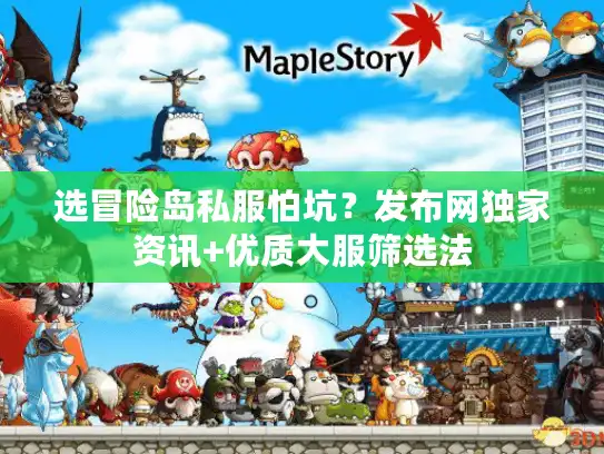 选冒险岛私服怕坑?发布网独家资讯+优质大服筛选法 选冒险岛私服怕坑?发布网独家资讯+优质大服筛选法