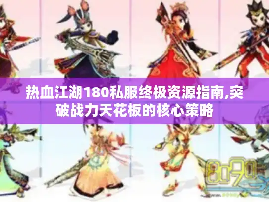 热血江湖180私服终极资源指南,突破战力天花板的核心策略