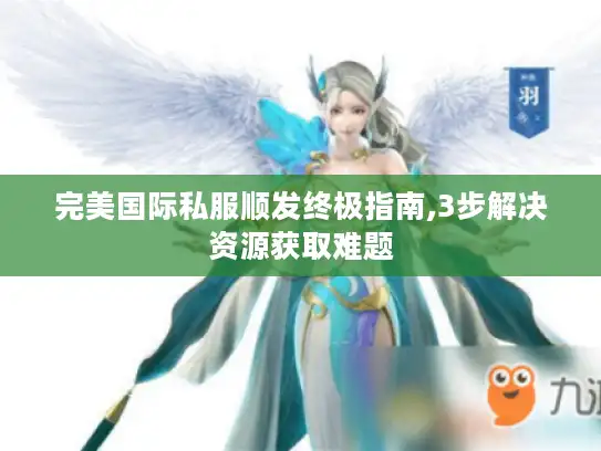 完美国际私服顺发终极指南,3步解决资源获取难题