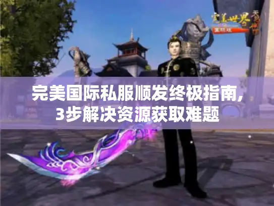 完美国际私服顺发终极指南,3步解决资源获取难题