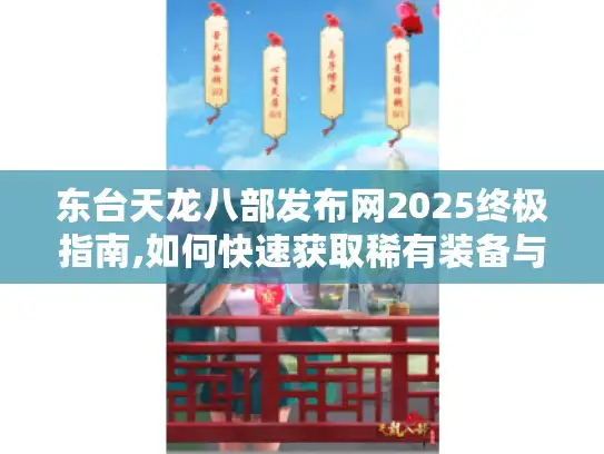 东台天龙八部发布网2025终极指南,如何快速获取稀有装备与秘籍