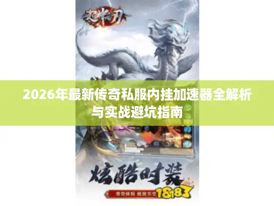 2026年最新传奇私服内挂加速器全解析与实战避坑指南