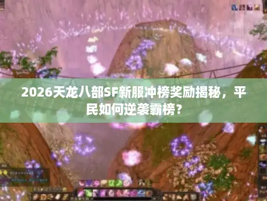 2026天龙八部SF新服冲榜奖励揭秘,平民如何逆袭霸榜? 2026天龙八部SF新服冲榜奖励揭秘,平民如何逆袭霸榜?