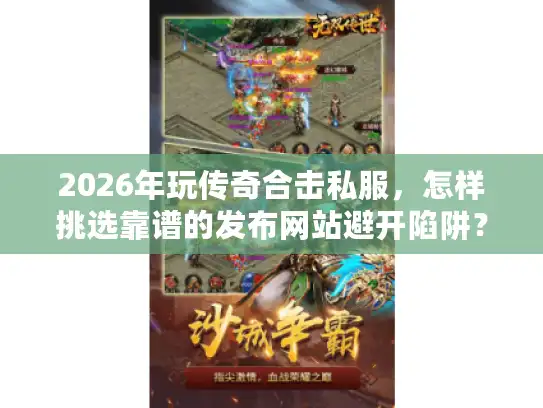 2026年玩传奇合击私服，怎样挑选靠谱的发布网站避开陷阱？