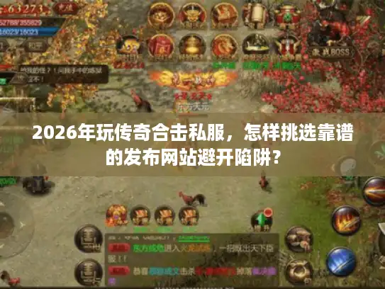2026年玩传奇合击私服，怎样挑选靠谱的发布网站避开陷阱？