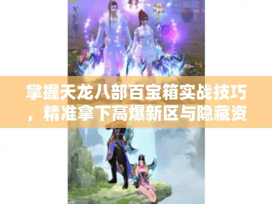掌握天龙八部百宝箱实战技巧,精准拿下高爆新区与隐藏资源! 掌握天龙八部百宝箱实战技巧,精准拿下高爆新区与隐藏资源!