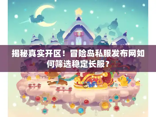 揭秘真实开区！冒险岛私服发布网如何筛选稳定长服？