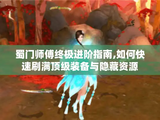 蜀门师傅终极进阶指南,如何快速刷满顶级装备与隐藏资源 蜀门师傅终极进阶指南,如何快速刷满顶级装备与隐藏资源