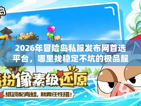 2026年冒险岛私服发布网首选平台，哪里找稳定不坑的极品服？
