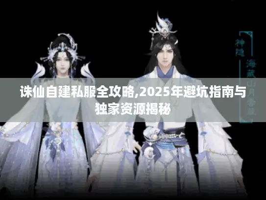 诛仙自建私服全攻略,2025年避坑指南与独家资源揭秘 诛仙自建私服全攻略,2025年避坑指南与独家资源揭秘