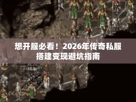 想开服必看！2026年传奇私服搭建变现避坑指南