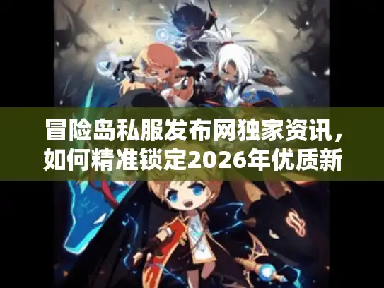 冒险岛私服发布网独家资讯，如何精准锁定2026年优质新服？