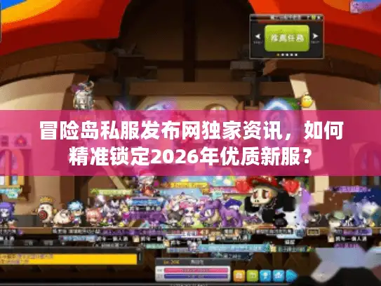 冒险岛私服发布网独家资讯，如何精准锁定2026年优质新服？