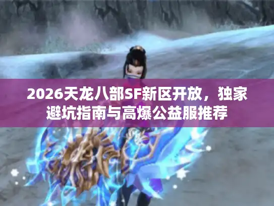 2026天龙八部SF新区开放，独家避坑指南与高爆公益服推荐