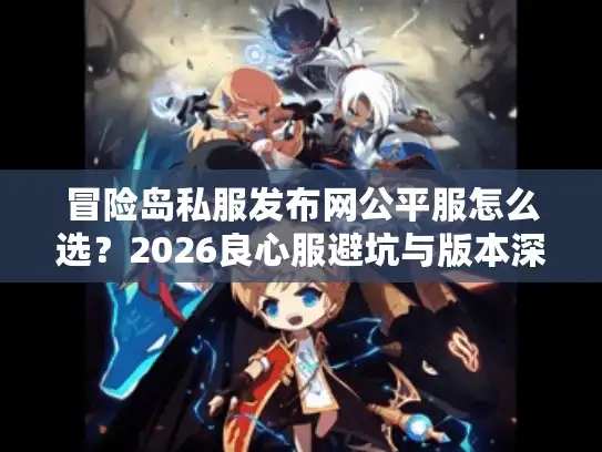冒险岛私服发布网公平服怎么选？2026良心服避坑与版本深度评测