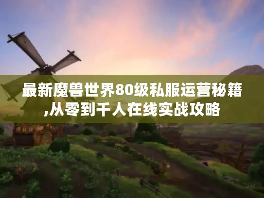 最新魔兽世界80级私服运营秘籍,从零到千人在线实战攻略