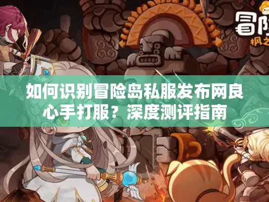 如何识别冒险岛私服发布网良心手打服？深度测评指南