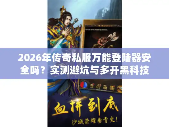2026年传奇私服万能登陆器安全吗？实测避坑与多开黑科技