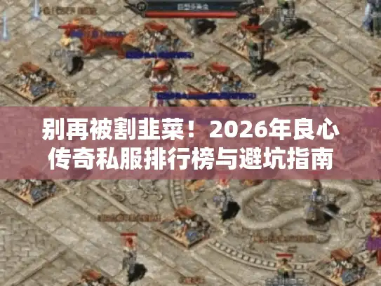别再被割韭菜！2026年良心传奇私服排行榜与避坑指南
