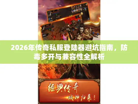 2026年传奇私服登陆器避坑指南，防毒多开与兼容性全解析