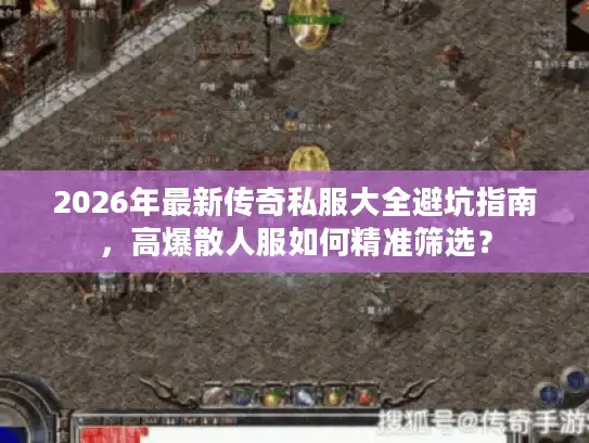2026年最新传奇私服大全避坑指南，高爆散人服如何精准筛选？