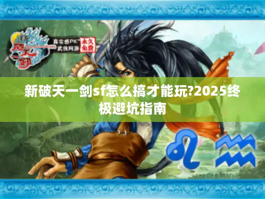 新破天一剑sf怎么搞才能玩?2025终极避坑指南 新破天一剑sf怎么搞才能玩?2025终极避坑指南