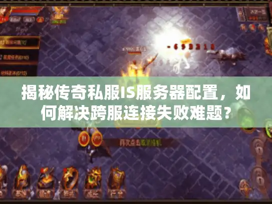 揭秘传奇私服IS服务器配置，如何解决跨服连接失败难题？