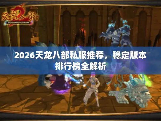 2026天龙八部私服推荐,稳定版本排行榜全解析 2026天龙八部私服推荐,稳定版本排行榜全解析