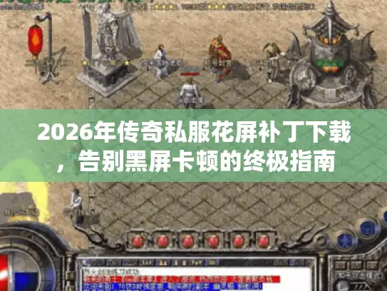 2026年传奇私服花屏补丁下载，告别黑屏卡顿的终极指南