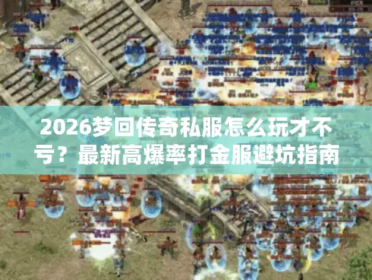 2026梦回传奇私服怎么玩才不亏？最新高爆率打金服避坑指南